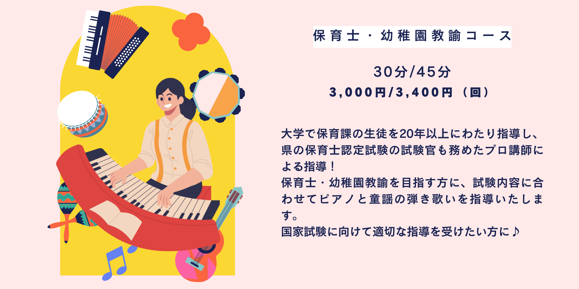 大学で保育課の生徒を20年以上にわたり指導し、県の保育士認定試験の試験官も務めたプロ講師による指導！ 保育士・幼稚園教諭を目指す方に、試験内容に合わせてピアノと童謡の弾き歌いを指導いたします。 国家試験に向けて適切な指導を受けたい方に♪